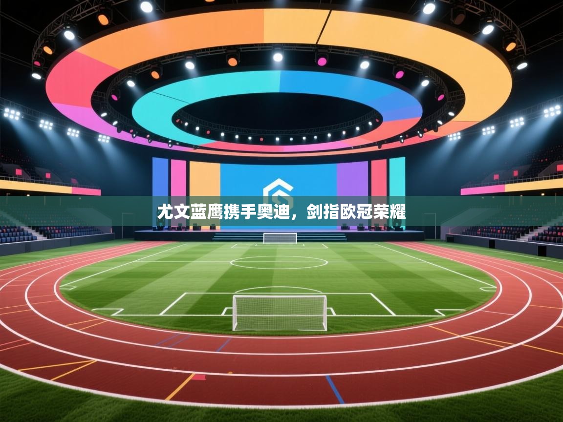 尤文蓝鹰携手奥迪,剑指欧冠荣耀 第1张