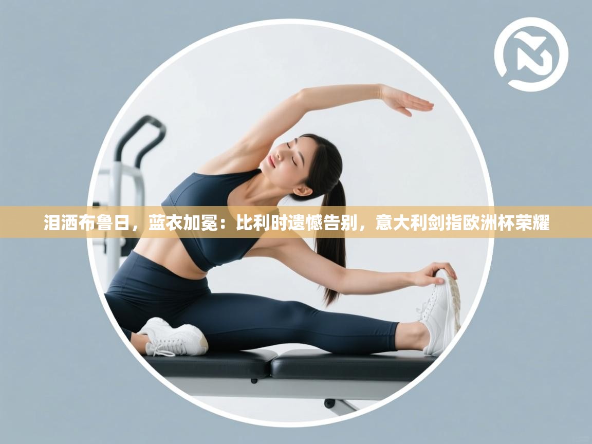 泪洒布鲁日，蓝衣加冕：比利时遗憾告别，意大利剑指欧洲杯荣耀  第2张