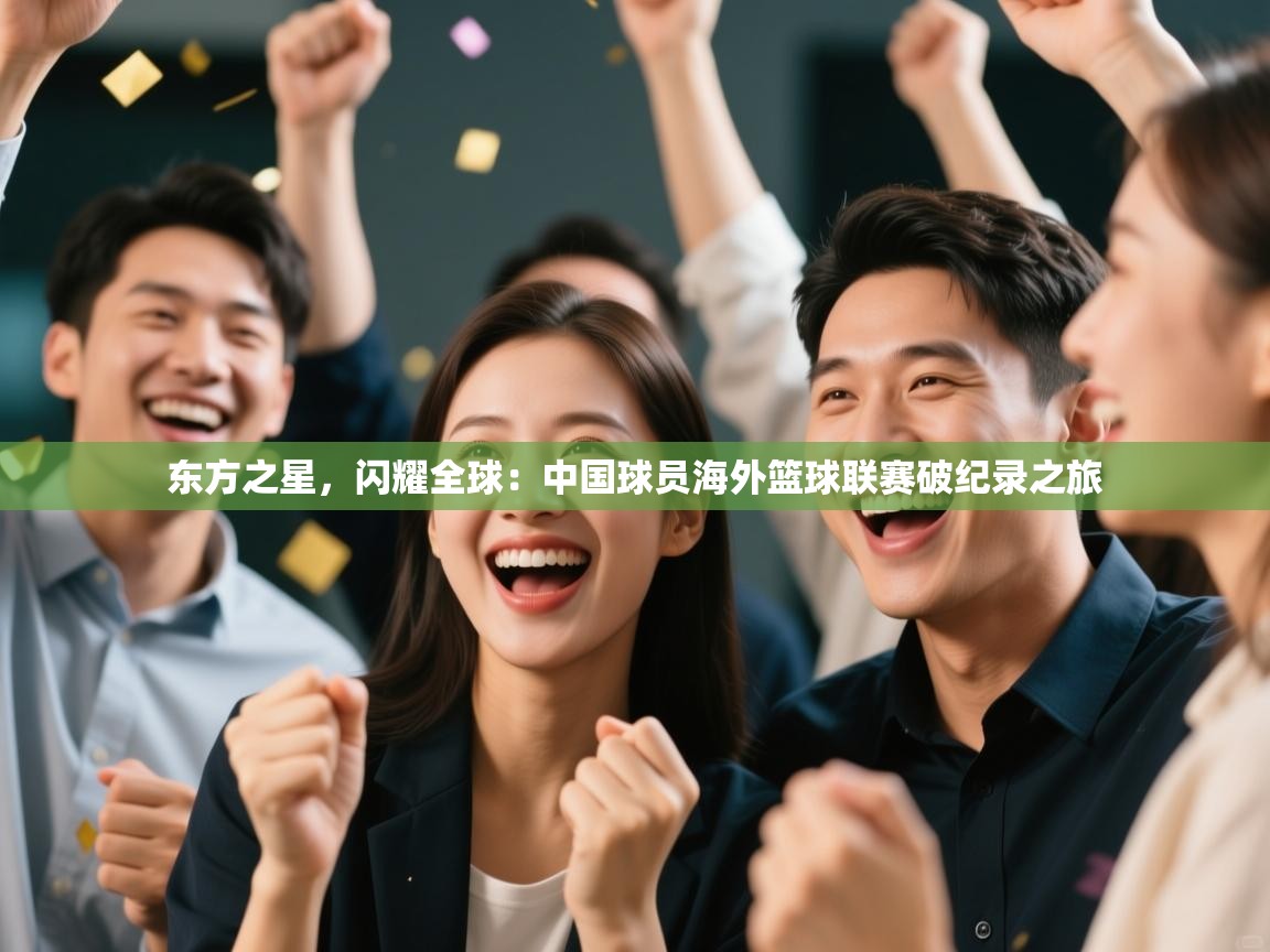 东方之星,闪耀全球:中国球员海外篮球联赛破纪录之旅 第2张