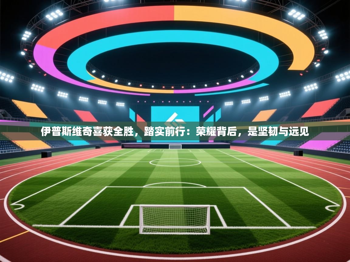 伊普斯维奇喜获全胜，踏实前行：荣耀背后，是坚韧与远见  第2张